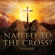 What was nailed to the cross? By JK McKee